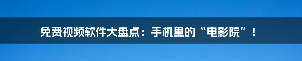 免费视频软件大盘点：手机里的“电影院”！