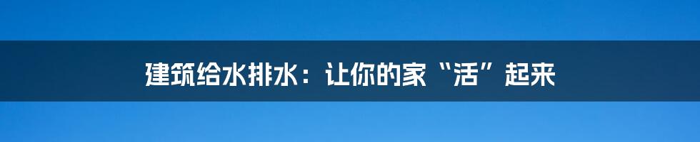 建筑给水排水：让你的家“活”起来