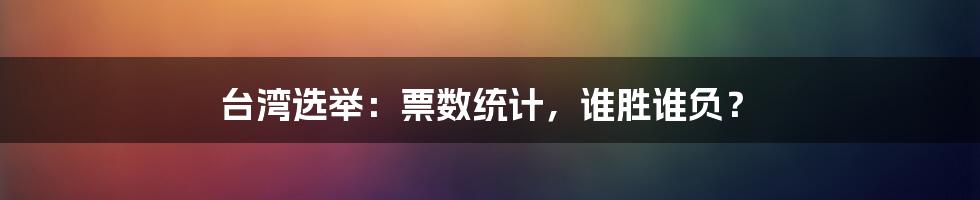 台湾选举：票数统计，谁胜谁负？