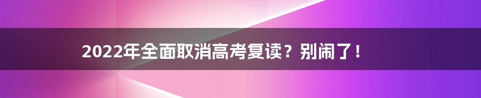 2022年全面取消高考复读？别闹了！