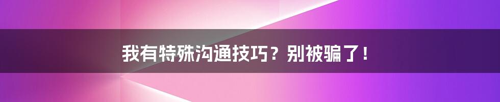 我有特殊沟通技巧？别被骗了！