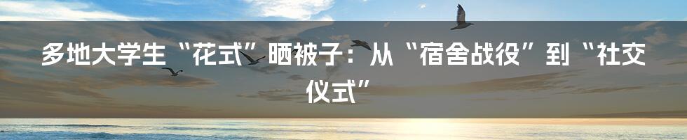 多地大学生“花式”晒被子：从“宿舍战役”到“社交仪式”