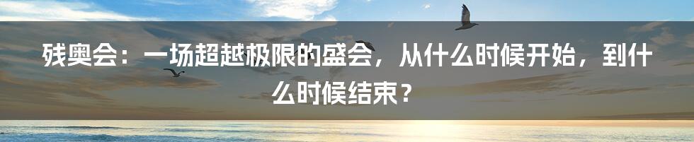 残奥会：一场超越极限的盛会，从什么时候开始，到什么时候结束？