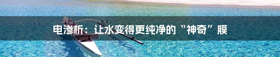 电渗析：让水变得更纯净的“神奇”膜