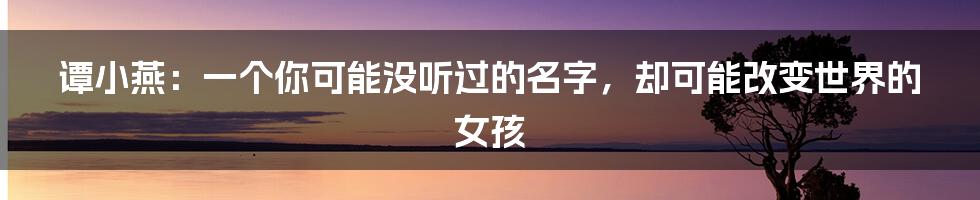 谭小燕：一个你可能没听过的名字，却可能改变世界的女孩