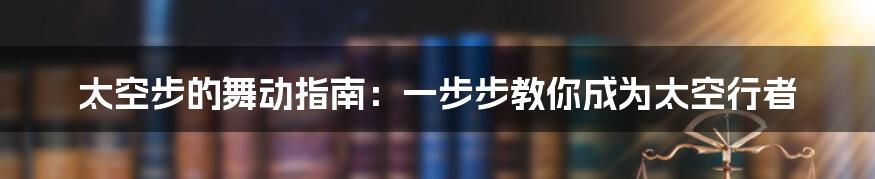 太空步的舞动指南：一步步教你成为太空行者