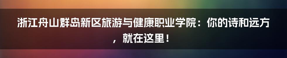 浙江舟山群岛新区旅游与健康职业学院：你的诗和远方，就在这里！