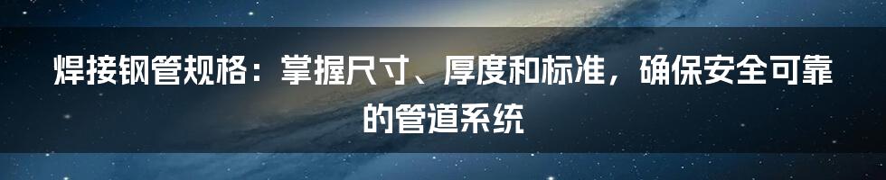 焊接钢管规格：掌握尺寸、厚度和标准，确保安全可靠的管道系统