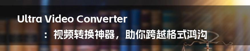 Ultra Video Converter：视频转换神器，助你跨越格式鸿沟