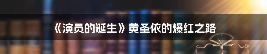 《演员的诞生》黄圣依的爆红之路