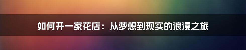 如何开一家花店：从梦想到现实的浪漫之旅