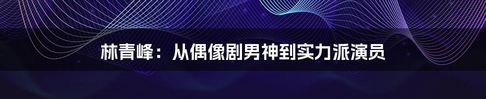 林青峰：从偶像剧男神到实力派演员