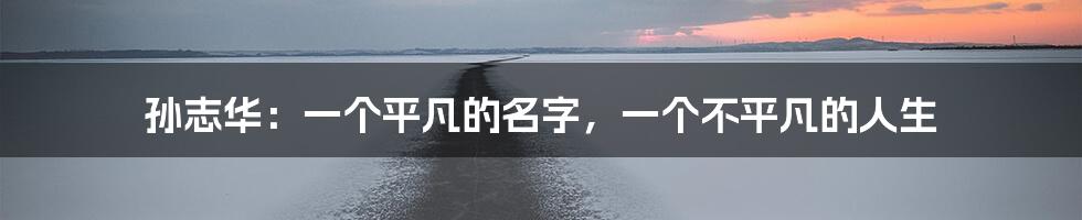 孙志华：一个平凡的名字，一个不平凡的人生