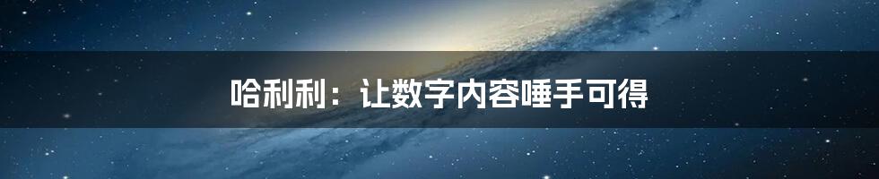 哈利利：让数字内容唾手可得