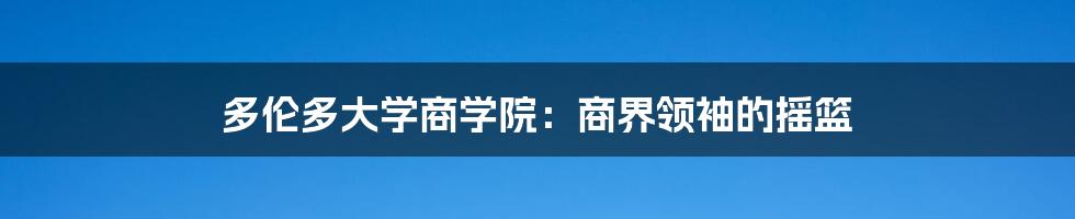 多伦多大学商学院：商界领袖的摇篮