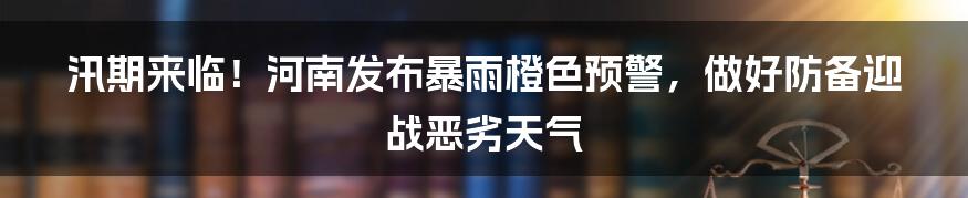 汛期来临！河南发布暴雨橙色预警，做好防备迎战恶劣天气