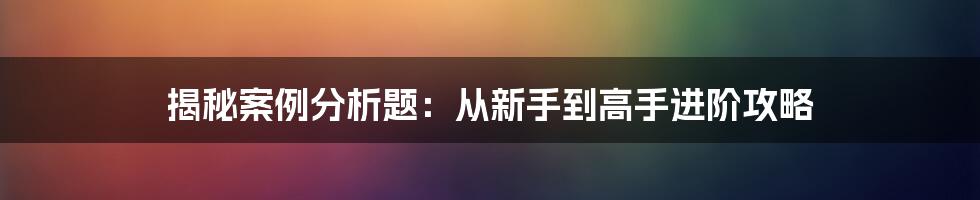 揭秘案例分析题：从新手到高手进阶攻略