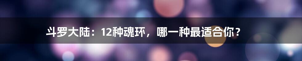 斗罗大陆：12种魂环，哪一种最适合你？