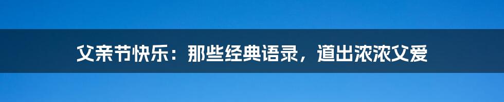 父亲节快乐：那些经典语录，道出浓浓父爱