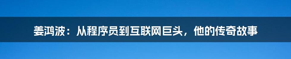 姜鸿波：从程序员到互联网巨头，他的传奇故事