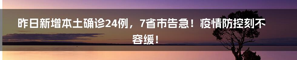 昨日新增本土确诊24例，7省市告急！疫情防控刻不容缓！