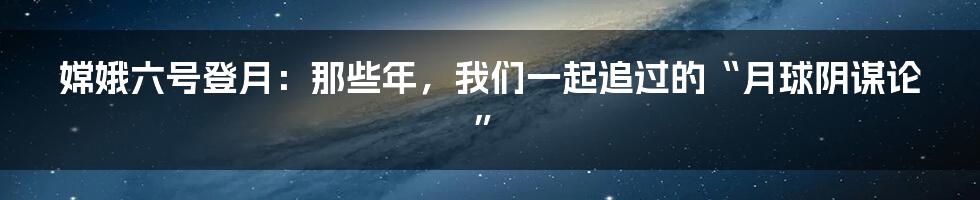 嫦娥六号登月：那些年，我们一起追过的“月球阴谋论”