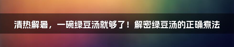 清热解暑，一碗绿豆汤就够了！解密绿豆汤的正确煮法