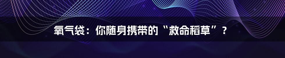 氧气袋：你随身携带的“救命稻草”？