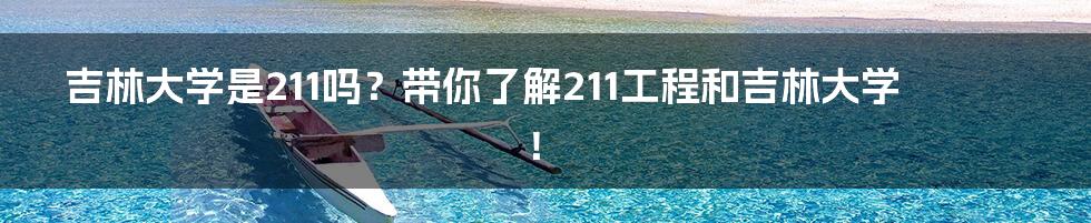 吉林大学是211吗？带你了解211工程和吉林大学！