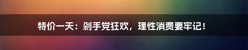 特价一天：剁手党狂欢，理性消费要牢记！