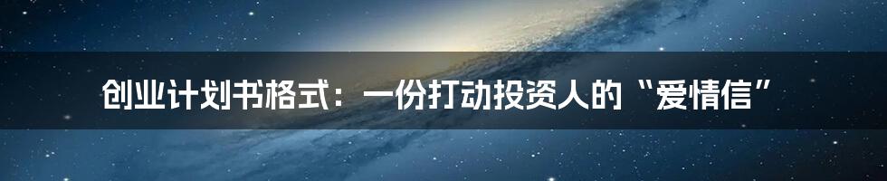 创业计划书格式：一份打动投资人的“爱情信”