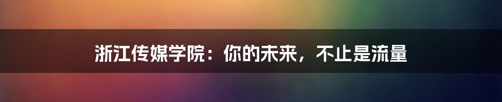 浙江传媒学院：你的未来，不止是流量