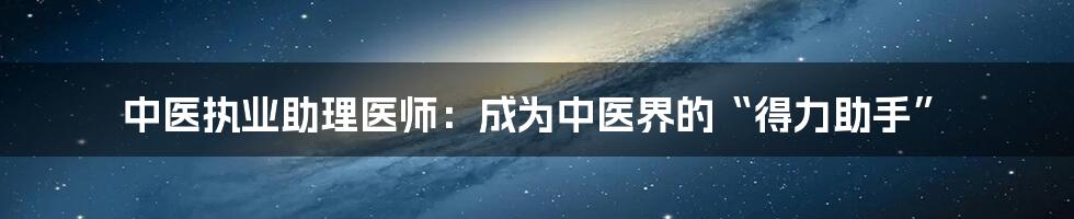 中医执业助理医师：成为中医界的“得力助手”