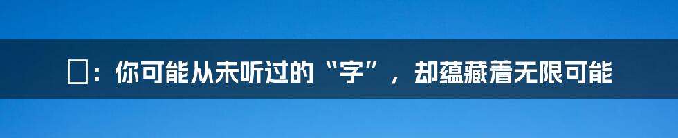 砮：你可能从未听过的“字”，却蕴藏着无限可能