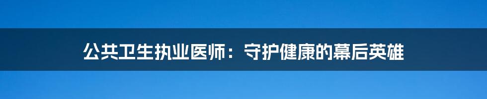 公共卫生执业医师：守护健康的幕后英雄