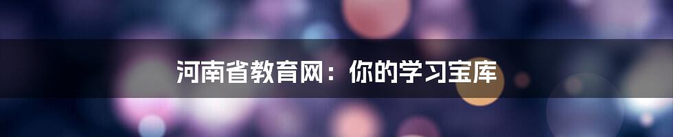 河南省教育网：你的学习宝库