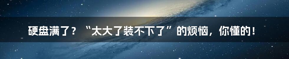 硬盘满了？“太大了装不下了”的烦恼，你懂的！