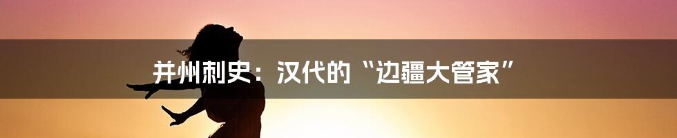 并州刺史：汉代的“边疆大管家”