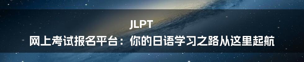 JLPT 网上考试报名平台：你的日语学习之路从这里起航