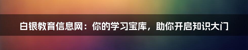 白银教育信息网：你的学习宝库，助你开启知识大门