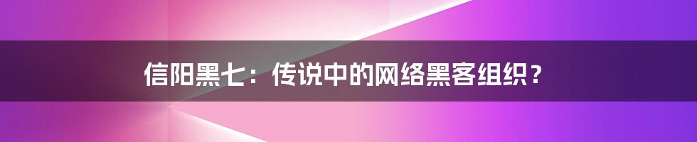 信阳黑七：传说中的网络黑客组织？