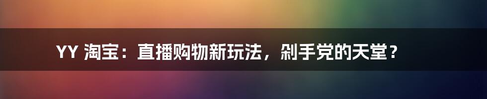 YY 淘宝：直播购物新玩法，剁手党的天堂？