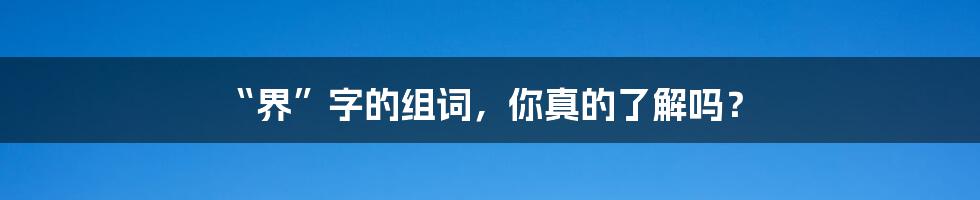 “界”字的组词，你真的了解吗？