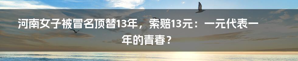 河南女子被冒名顶替13年，索赔13元：一元代表一年的青春？