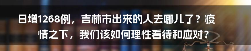 日增1268例，吉林市出来的人去哪儿了？疫情之下，我们该如何理性看待和应对？