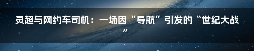 灵超与网约车司机：一场因“导航”引发的“世纪大战”