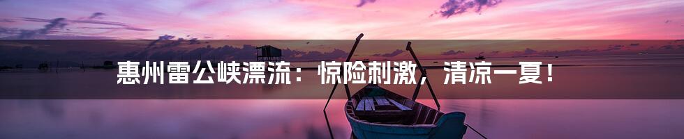 惠州雷公峡漂流：惊险刺激，清凉一夏！