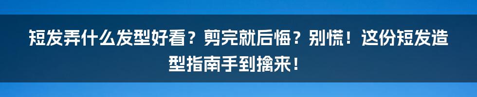 短发弄什么发型好看？剪完就后悔？别慌！这份短发造型指南手到擒来！