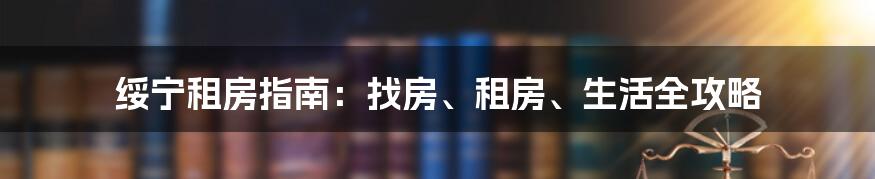 绥宁租房指南：找房、租房、生活全攻略