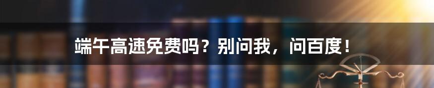 端午高速免费吗？别问我，问百度！